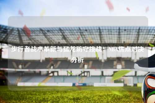 步行者战术革新与猛龙防守挑战：NBA焦点对决分析