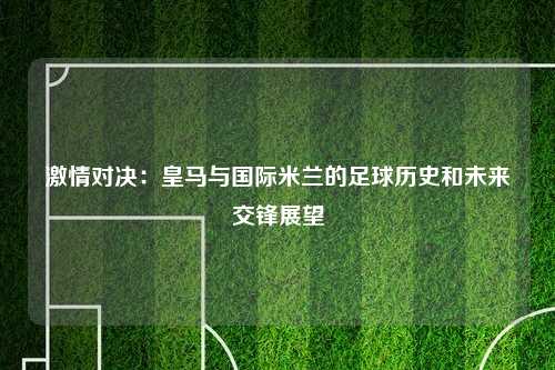 激情对决：皇马与国际米兰的足球历史和未来交锋展望