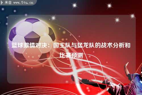 篮球激情对决：国王队与猛龙队的战术分析和比赛预测