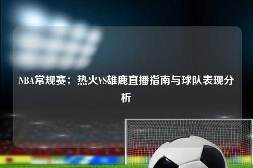 NBA常规赛：热火VS雄鹿直播指南与球队表现分析