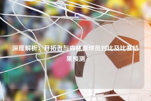 深度解析：开拓者与森林狼球员对比及比赛结果预测