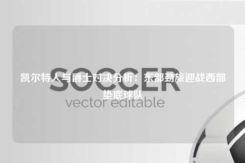 凯尔特人与爵士对决分析：东部劲旅迎战西部垫底球队