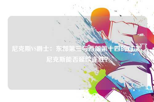 尼克斯VS爵士：东部第三与西部第十四的对决，尼克斯能否延续连胜？