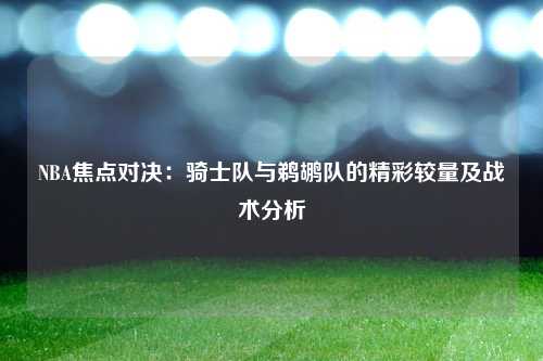 NBA焦点对决：骑士队与鹈鹕队的精彩较量及战术分析