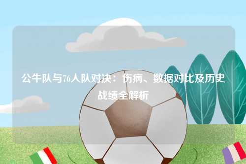 公牛队与76人队对决：伤病、数据对比及历史战绩全解析