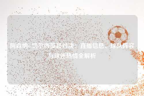 阿森纳vs切尔西英超对决：直播信息、球队阵容与球迷热情全解析