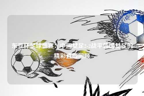 东亚杯足球盛宴：中国女足2-2战平韩国女足的精彩直播回顾