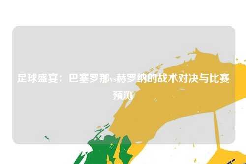 足球盛宴：巴塞罗那vs赫罗纳的战术对决与比赛预测