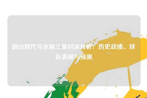 蔚山现代与水原三星对决分析：历史战绩、球队表现与预测
