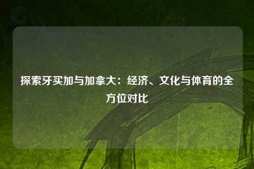探索牙买加与加拿大：经济、文化与体育的全方位对比