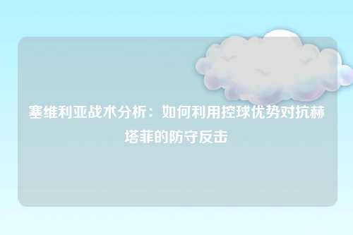塞维利亚战术分析：如何利用控球优势对抗赫塔菲的防守反击