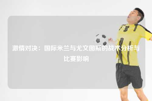 激情对决：国际米兰与尤文图斯的战术分析与比赛影响