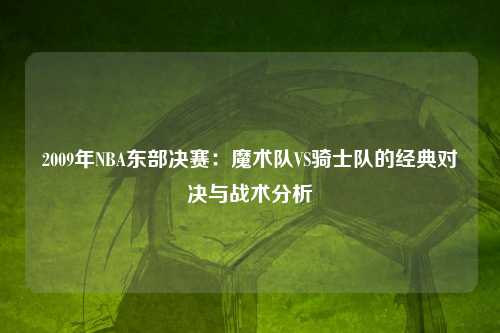 2009年NBA东部决赛：魔术队VS骑士队的经典对决与战术分析