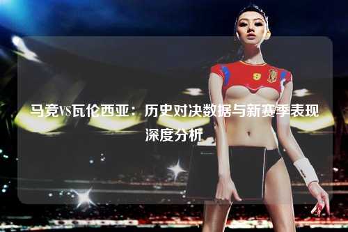 马竞VS瓦伦西亚：历史对决数据与新赛季表现深度分析