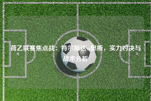 荷乙联赛焦点战：特尔斯达vs奥斯，实力对决与战术分析