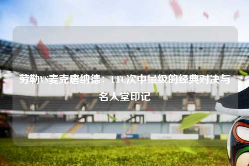 劳勒VS麦克唐纳德：UFC次中量级的经典对决与名人堂印记