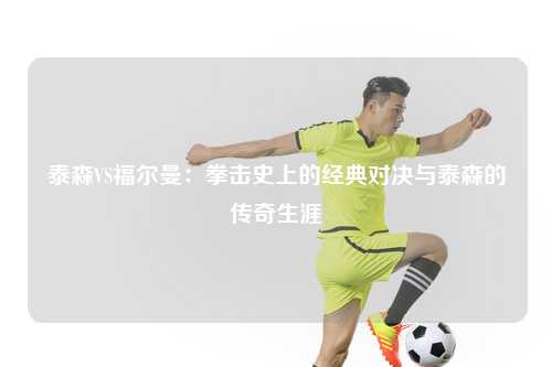 泰森VS福尔曼：拳击史上的经典对决与泰森的传奇生涯