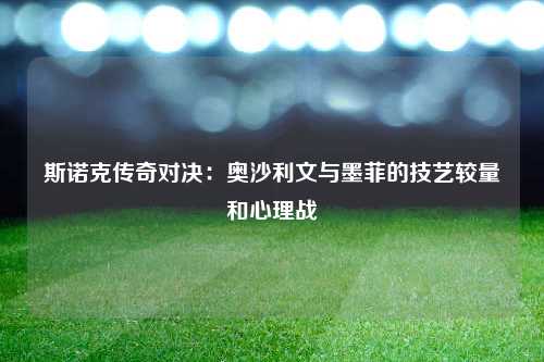 斯诺克传奇对决：奥沙利文与墨菲的技艺较量和心理战