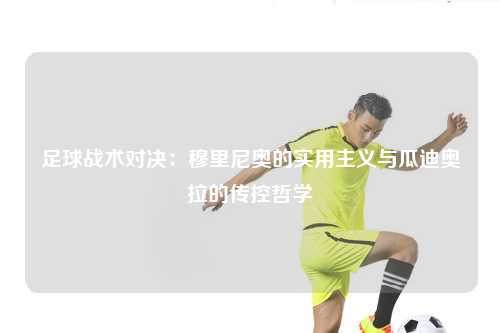 足球战术对决：穆里尼奥的实用主义与瓜迪奥拉的传控哲学
