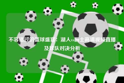 不容错过的篮球盛宴：湖人vs爵士高清视频直播及球队对决分析