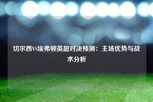 切尔西VS埃弗顿英超对决预测：主场优势与战术分析