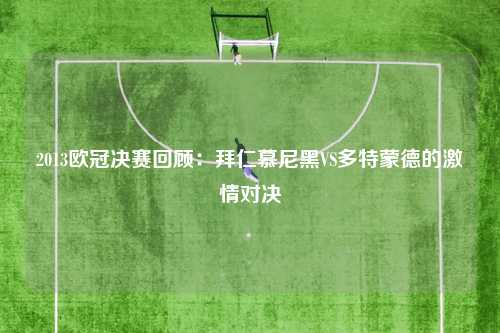 2013欧冠决赛回顾：拜仁慕尼黑VS多特蒙德的激情对决