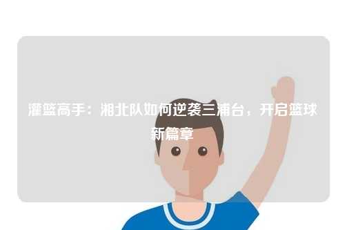 灌篮高手：湘北队如何逆袭三浦台，开启篮球新篇章