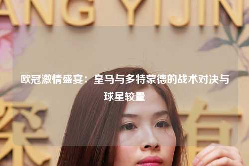 欧冠激情盛宴：皇马与多特蒙德的战术对决与球星较量