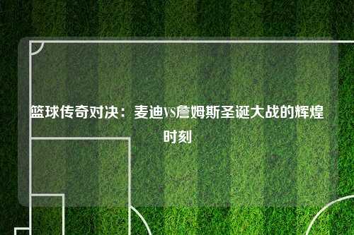 篮球传奇对决：麦迪VS詹姆斯圣诞大战的辉煌时刻