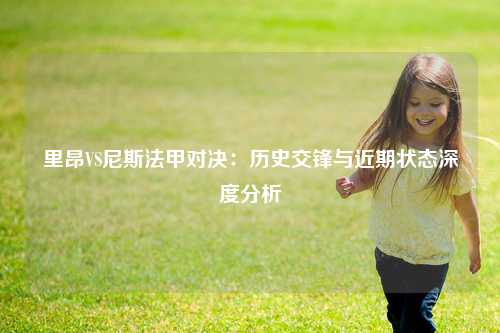 里昂VS尼斯法甲对决：历史交锋与近期状态深度分析