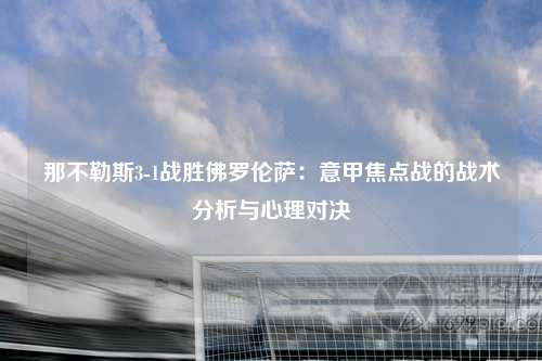那不勒斯3-1战胜佛罗伦萨：意甲焦点战的战术分析与心理对决