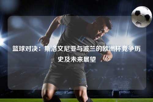 篮球对决：斯洛文尼亚与波兰的欧洲杯竞争历史及未来展望