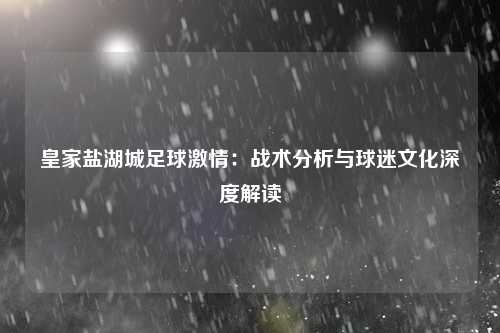 皇家盐湖城足球激情：战术分析与球迷文化深度解读