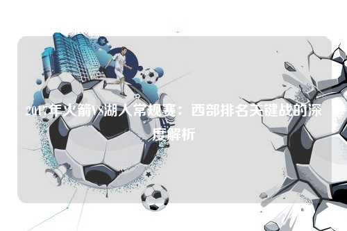 2017年火箭VS湖人常规赛：西部排名关键战的深度解析