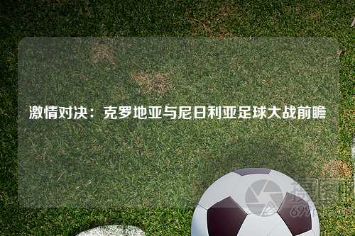 激情对决：克罗地亚与尼日利亚足球大战前瞻