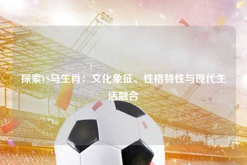 探索VS马生肖：文化象征、性格特性与现代生活融合