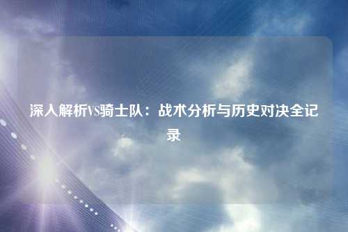 深入解析VS骑士队：战术分析与历史对决全记录