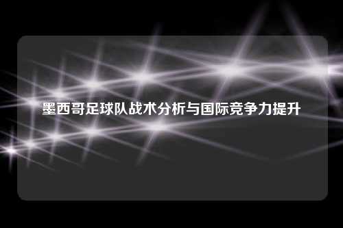 墨西哥足球队战术分析与国际竞争力提升