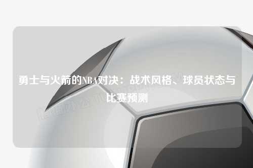 勇士与火箭的NBA对决：战术风格、球员状态与比赛预测