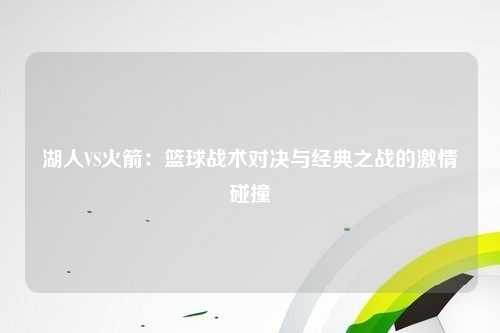 湖人VS火箭：篮球战术对决与经典之战的激情碰撞
