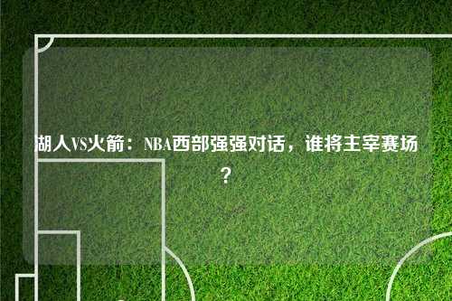 湖人VS火箭：NBA西部强强对话，谁将主宰赛场？