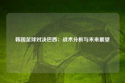 韩国足球对决巴西：战术分析与未来展望