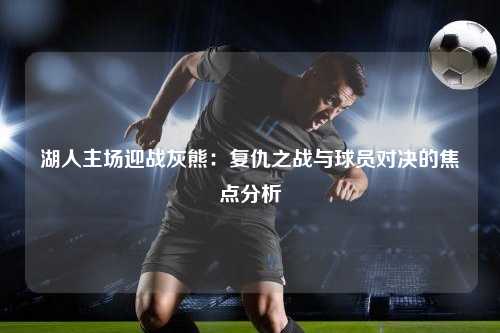 湖人主场迎战灰熊：复仇之战与球员对决的焦点分析