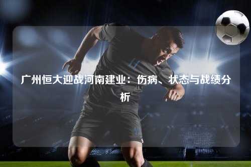 广州恒大迎战河南建业：伤病、状态与战绩分析