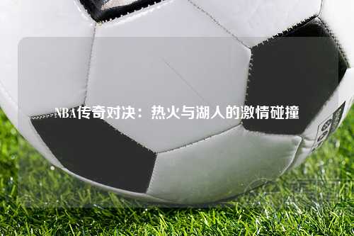 NBA传奇对决：热火与湖人的激情碰撞