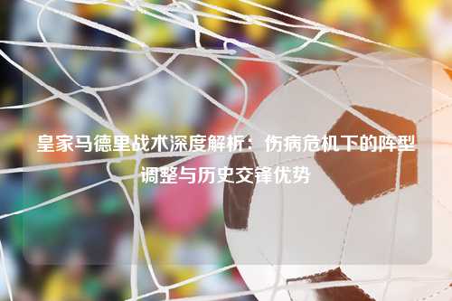 皇家马德里战术深度解析：伤病危机下的阵型调整与历史交锋优势