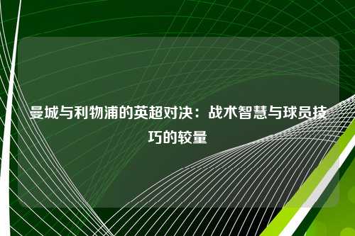 曼城与利物浦的英超对决：战术智慧与球员技巧的较量
