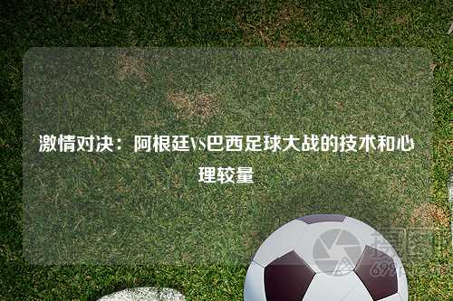 激情对决：阿根廷VS巴西足球大战的技术和心理较量