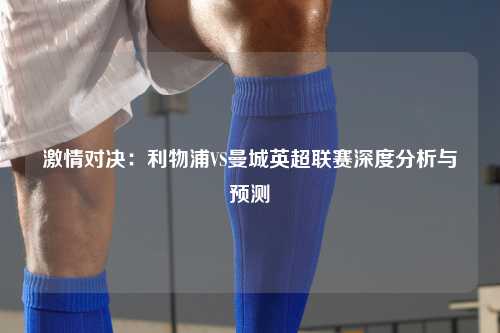 激情对决：利物浦VS曼城英超联赛深度分析与预测