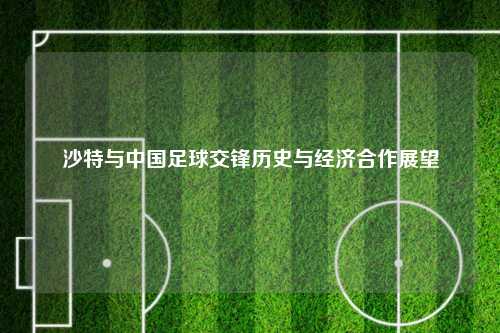 沙特与中国足球交锋历史与经济合作展望